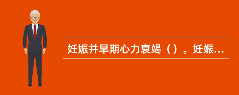 妊娠并早期心力衰竭（）。妊娠心力衰竭（）。孕34周，心脏改变（）。