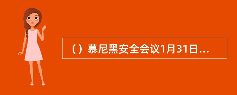 （）慕尼黑安全会议1月31日至2月2日在德国慕尼黑举行，约20名国家元首或政府首