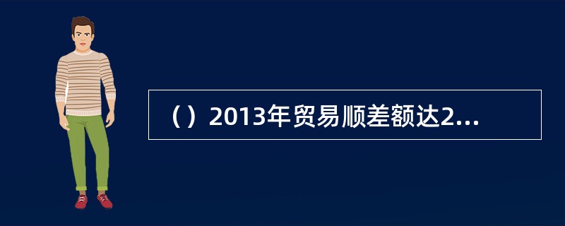 （）2013年贸易顺差额达2000亿欧元（约合2717亿美元），相当于该国当年国