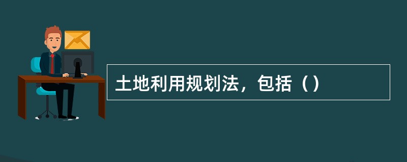 土地利用规划法，包括（）