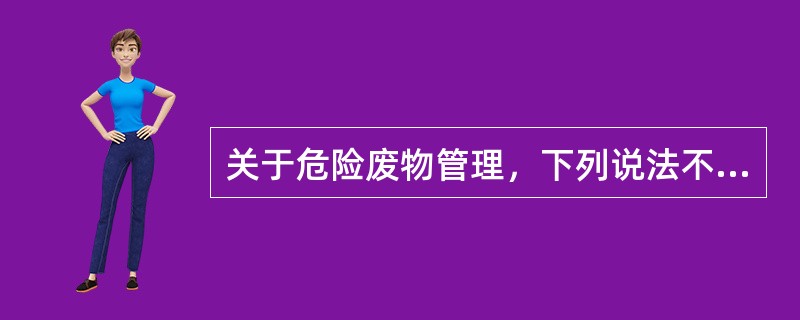关于危险废物管理，下列说法不正确的是（）