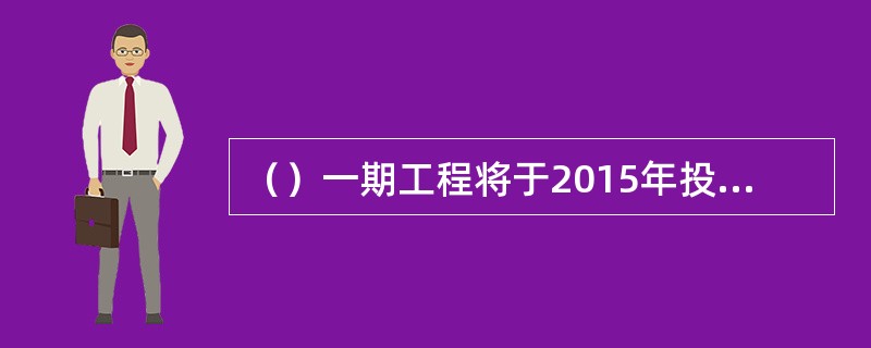 （）一期工程将于2015年投入商业运营，每年可提供150亿千瓦时的电力。该核电站