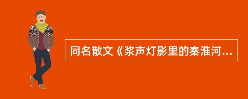 同名散文《浆声灯影里的秦淮河》的作者是朱自清与（）