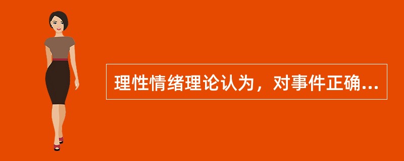 理性情绪理论认为，对事件正确的认识一般会导致适当的行为和情绪反应，而错误的认知往