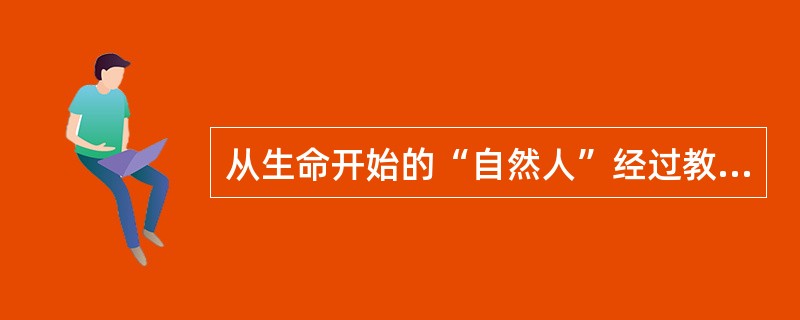 从生命开始的“自然人”经过教育过程成长为“社会人”的过程是（）