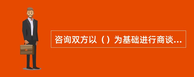 咨询双方以（）为基础进行商谈，在达成一致意见后，形成咨询合同书，并正式签订合同。