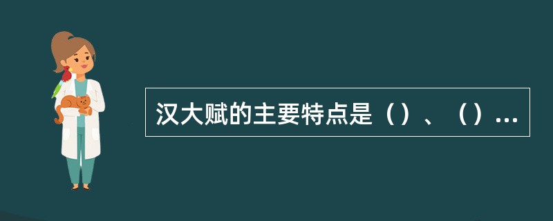 汉大赋的主要特点是（）、（）和（）。