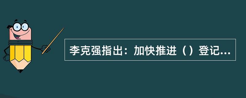 李克强指出：加快推进（）登记制度改革，是深化商事制度改革之举，是顺应群众干事创业