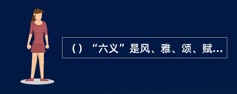 （）“六义”是风、雅、颂、赋、比、兴。