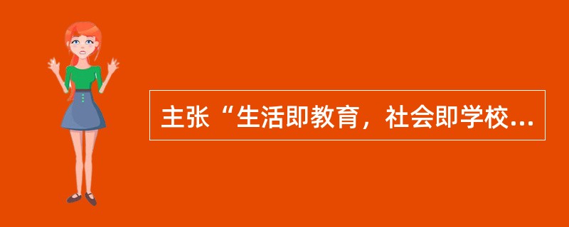 主张“生活即教育，社会即学校”的教育家是陶行知。