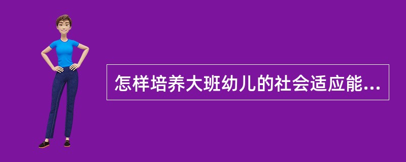 怎样培养大班幼儿的社会适应能力?