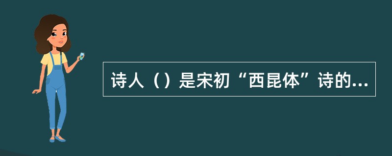 诗人（）是宋初“西昆体”诗的代表，西昆体即因他所编《西昆酬唱集》而得名。