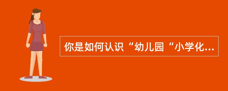 你是如何认识“幼儿园“小学化”这一现象的？