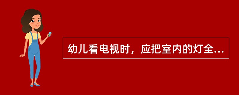 幼儿看电视时，应把室内的灯全部关掉。