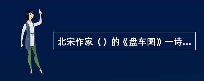 北宋作家（）的《盘车图》一诗是“以文为诗”的成功之作。