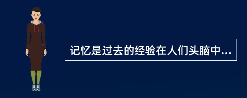 记忆是过去的经验在人们头脑中的反映。