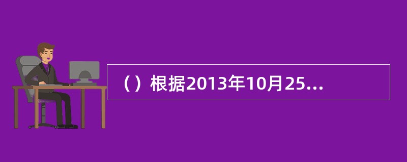 （）根据2013年10月25日十二届全国人大常委会第5次会议《关于修改的决定》第