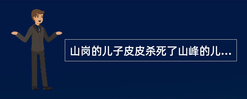 山岗的儿子皮皮杀死了山峰的儿子，山峰杀死了皮皮，山岗杀死了山峰，山峰的妻子借助公