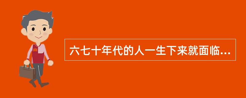 六七十年代的人一生下来就面临着（）的局面。