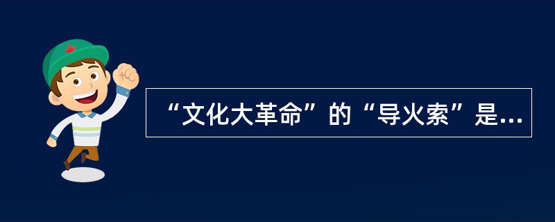 “文化大革命”的“导火索”是1965年11月10日上海《文汇报》发表的姚文元的文