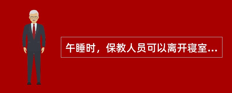 午睡时，保教人员可以离开寝室干私活。