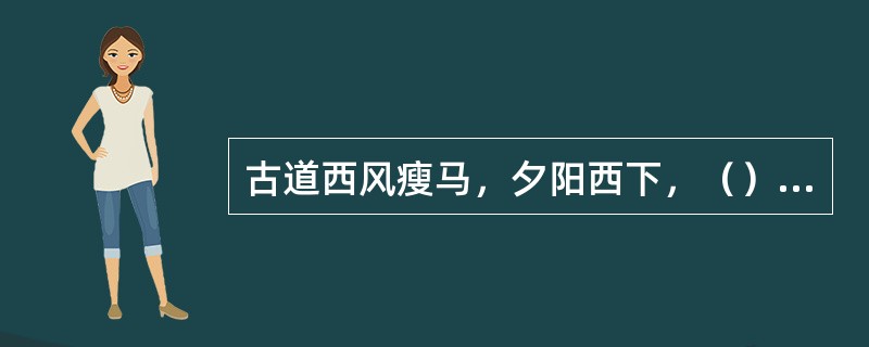 古道西风瘦马，夕阳西下，（）。作者马致远。