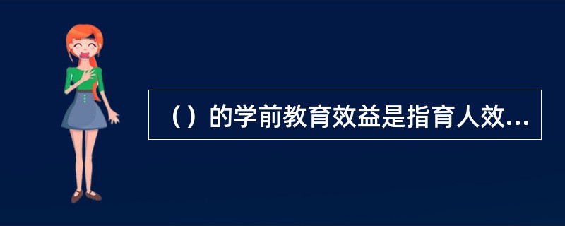 （）的学前教育效益是指育人效益，即学前教育在教育领域本身所获得的效益。