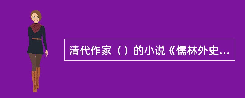 清代作家（）的小说《儒林外史》借范进的故事表现了科举制度对知识分子精神的毒害。