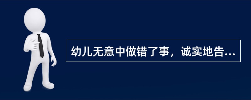 幼儿无意中做错了事，诚实地告诉了大人，受到了严厉的批评和惩罚。以后他为了逃避处罚