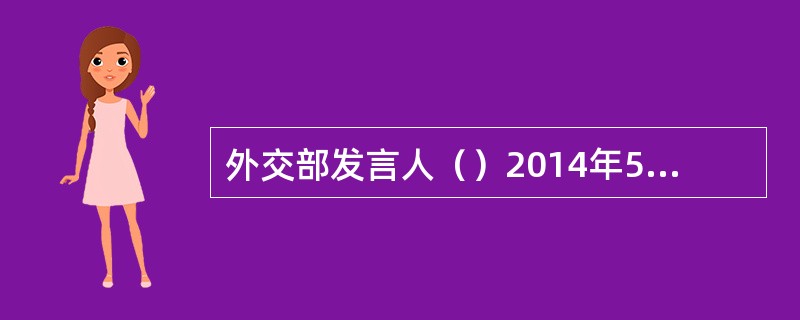 外交部发言人（）2014年5月18日在回答记者有关提问时表示，中方从即日起已提升