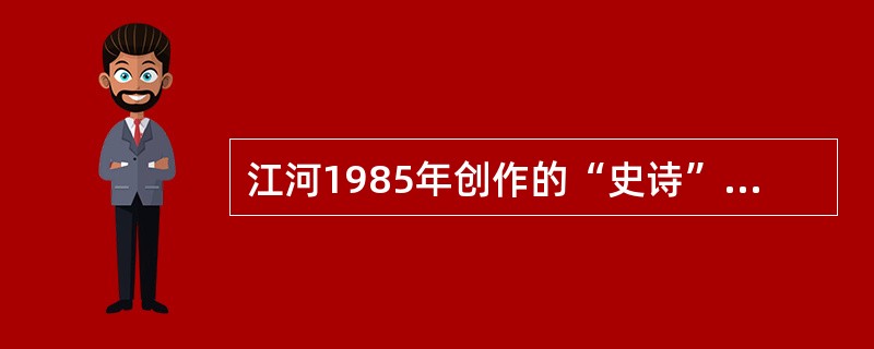 江河1985年创作的“史诗”代表作是()。