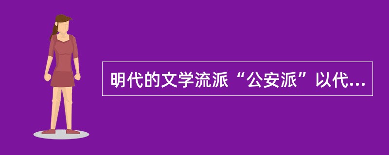 明代的文学流派“公安派”以代表作家（）提出的“独抒性灵”作为文学理论核心。