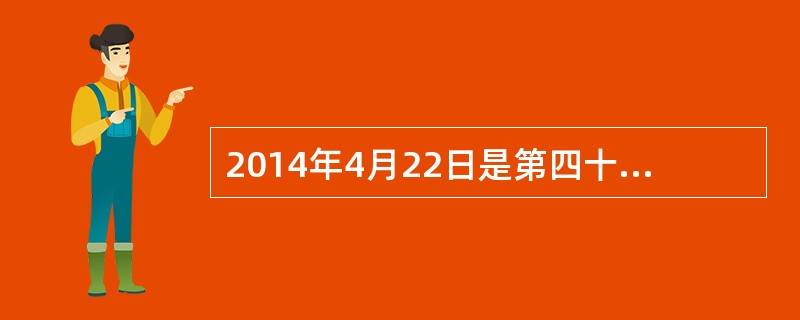 2014年4月22日是第四十五个“（）”。当日，联合国环境规划署将中国库布其沙漠