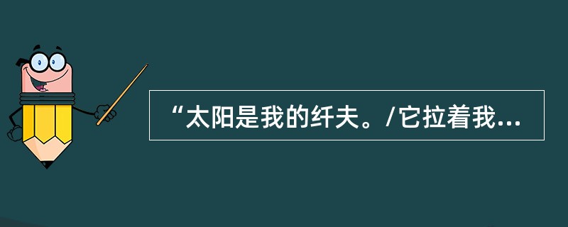 “太阳是我的纤夫。/它拉着我，/用强光的绳索/一步步，走完十二小时的路途。”此诗