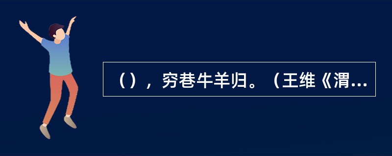 （），穷巷牛羊归。（王维《渭川田家》）