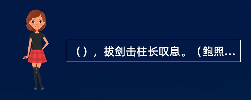 （），拔剑击柱长叹息。（鲍照《拟行路难》）