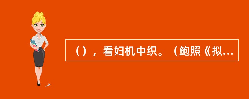 （），看妇机中织。（鲍照《拟行路难》）