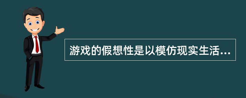 游戏的假想性是以模仿现实生活的某一个侧面为基础，但又不是照样模仿，而是加入了人的