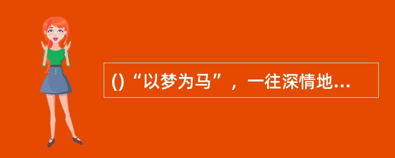 ()“以梦为马”，一往深情地追寻精神的家园，梦想着能够创造一种“民族和人类的结合