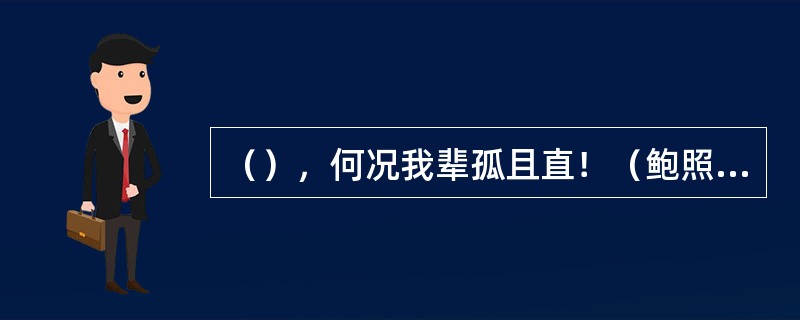 （），何况我辈孤且直！（鲍照《拟行路难》）