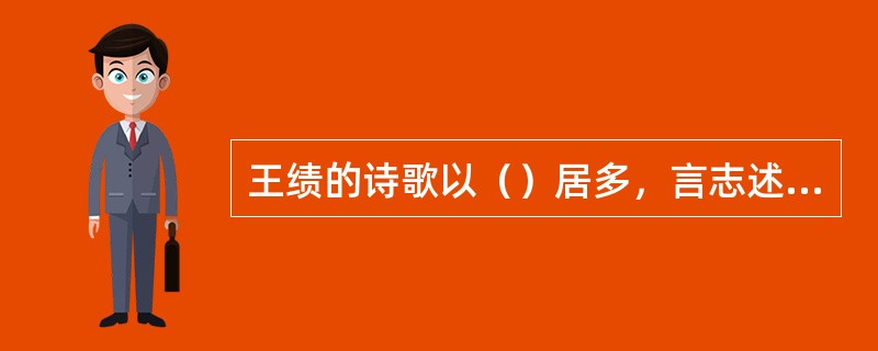 王绩的诗歌以（）居多，言志述怀为主，具有较为深刻的哲学思辨色彩。