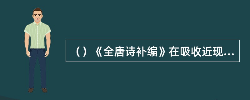 （）《全唐诗补编》在吸收近现代唐诗辑佚成果的基础上，续收唐五代逸诗6300多首。