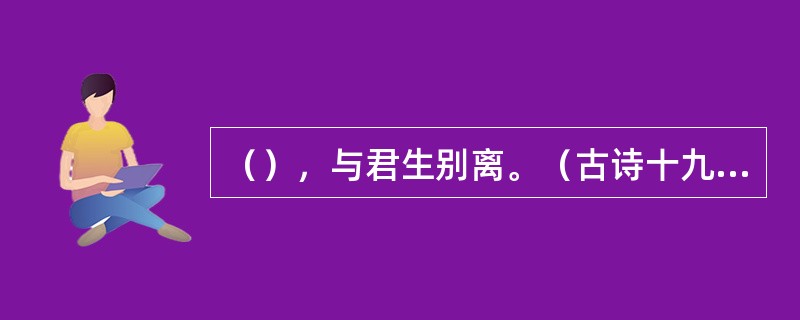 （），与君生别离。（古诗十九首《行行重行行》）