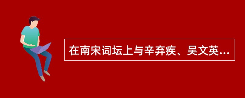 在南宋词坛上与辛弃疾、吴文英鼎足而三的作家是（）。