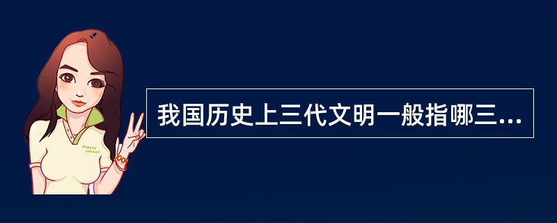 我国历史上三代文明一般指哪三代？