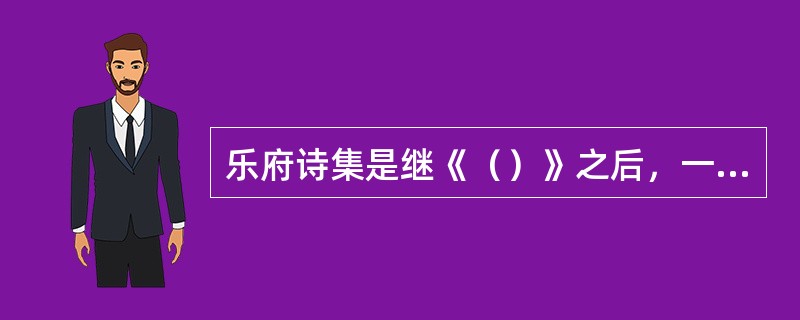 乐府诗集是继《（）》之后，一部总括我国古代乐府歌辞的著名诗歌总集。