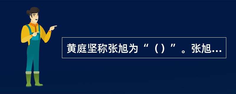 黄庭坚称张旭为“（）”。张旭的传世书迹有草书《肚痛贴》、《心经》、《醉墨贴》、《