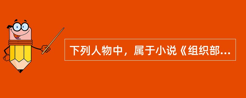 下列人物中，属于小说《组织部来了个年轻人》的有（）。