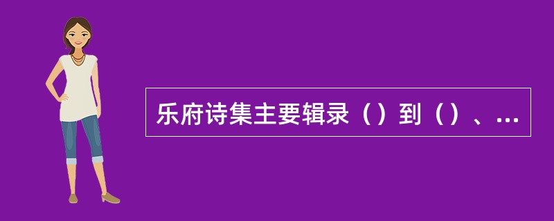 乐府诗集主要辑录（）到（）、五代的乐府歌辞兼及先秦至唐末的歌谣，共5000多首。