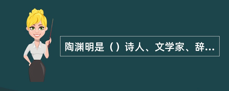 陶渊明是（）诗人、文学家、辞赋家、散文家。东晋浔阳柴桑（今江西省九江市）人。